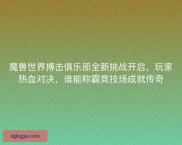 魔兽世界搏击俱乐部全新挑战开启，玩家热血对决，谁能称霸竞技场成就传奇