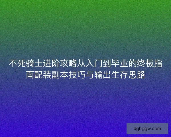 不死骑士进阶攻略从入门到毕业的终极指南配装副本技巧与输出生存思路