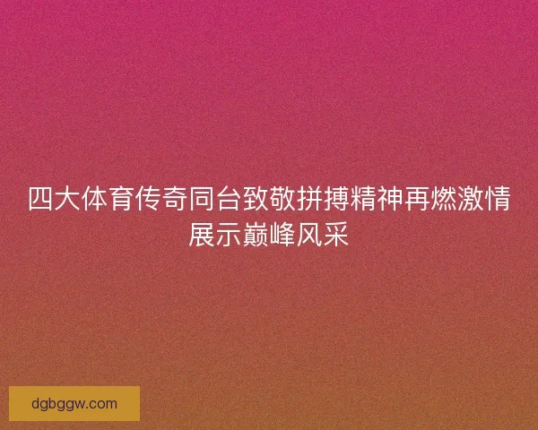 四大体育传奇同台致敬拼搏精神再燃激情展示巅峰风采