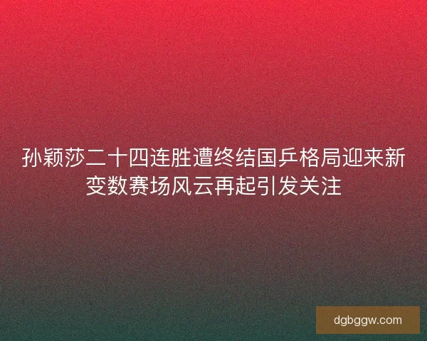 孙颖莎二十四连胜遭终结国乒格局迎来新变数赛场风云再起引发关注