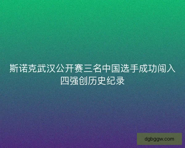 斯诺克武汉公开赛三名中国选手成功闯入四强创历史纪录