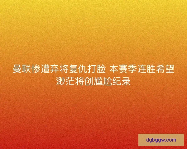 曼联惨遭弃将复仇打脸 本赛季连胜希望渺茫将创尴尬纪录