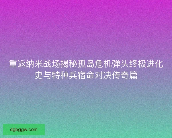 重返纳米战场揭秘孤岛危机弹头终极进化史与特种兵宿命对决传奇篇