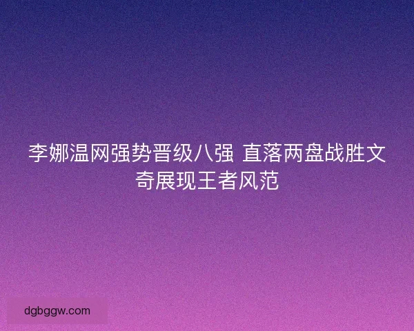 李娜温网强势晋级八强 直落两盘战胜文奇展现王者风范